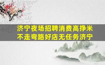 济宁夜场招聘消费高挣米不走弯路好店无任务济宁
